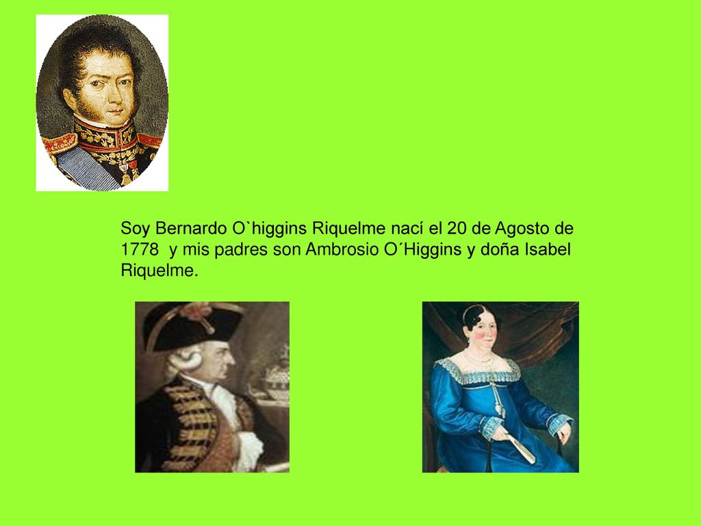 Soy Bernardo O`higgins Riquelme nací el 20 de Agosto de 1778 y mis padres son Ambrosio O´Higgins y doña Isabel Riquelme.