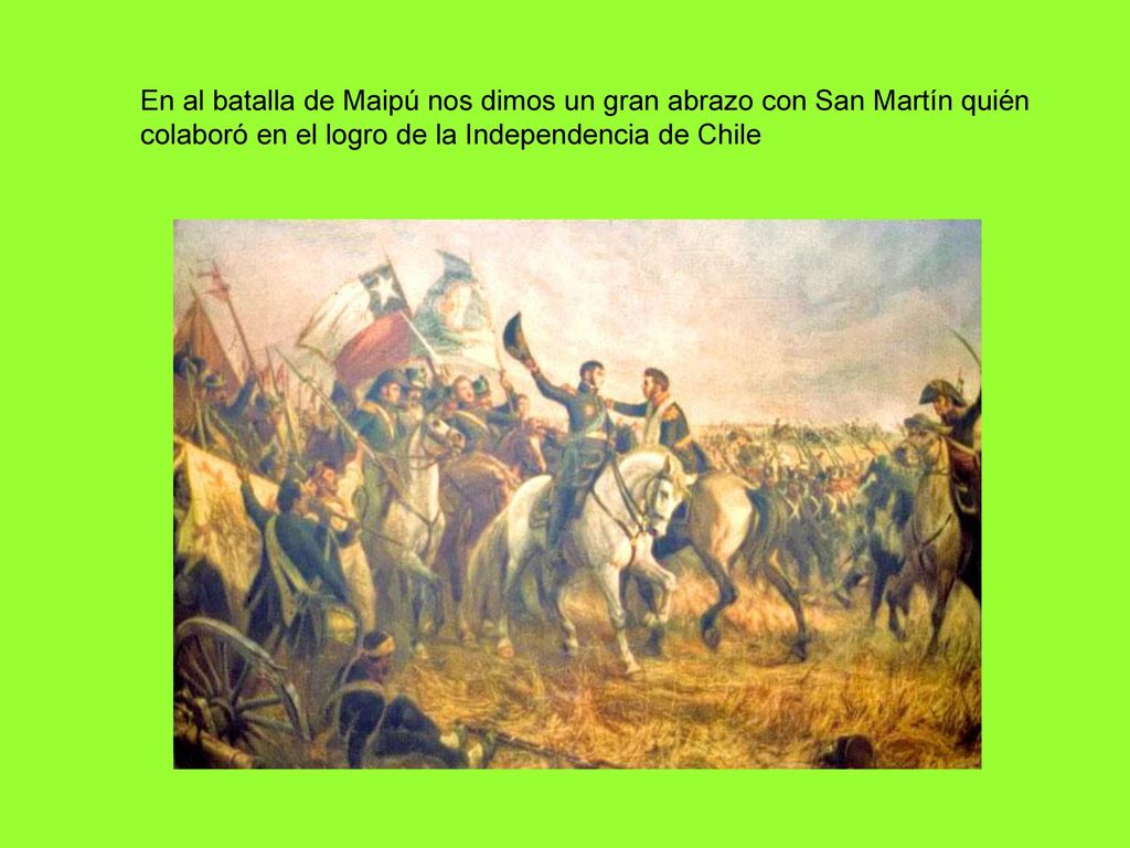 En al batalla de Maipú nos dimos un gran abrazo con San Martín quién colaboró en el logro de la Independencia de Chile