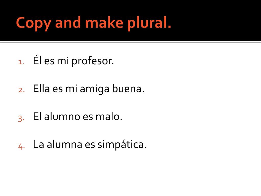 Copy and make plural. Él es mi profesor. Ella es mi amiga buena.