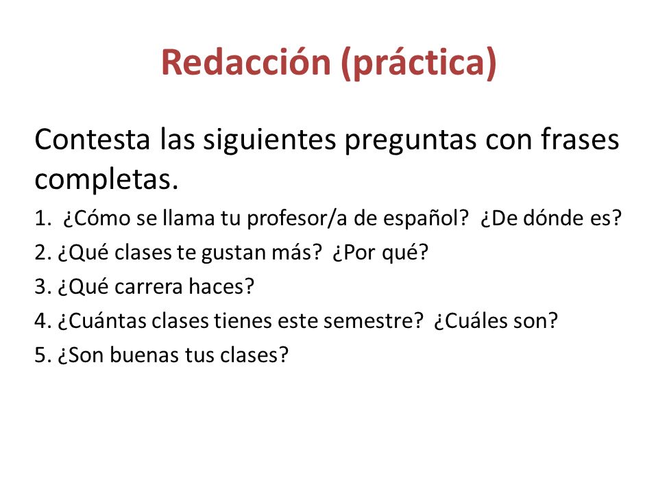 Redacción (práctica) Contesta las siguientes preguntas con frases completas. 1. ¿Cómo se llama tu profesor/a de español ¿De dónde es