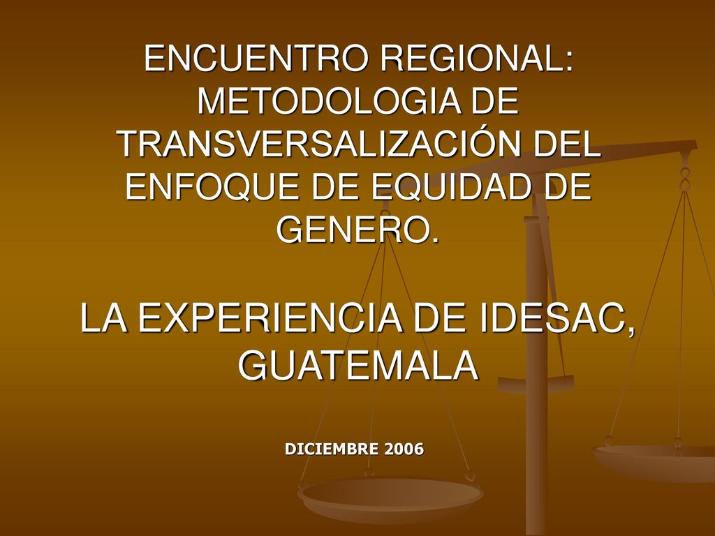 ENCUENTRO REGIONAL: METODOLOGIA DE TRANSVERSALIZACIÓN DEL ENFOQUE DE EQUIDAD DE GENERO. LA EXPERIENCIA DE IDESAC, GUATEMALA