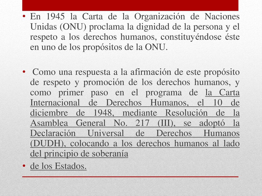 En 1945 la Carta de la Organización de Naciones Unidas (ONU) proclama la dignidad de la persona y el respeto a los derechos humanos, constituyéndose éste en uno de los propósitos de la ONU.