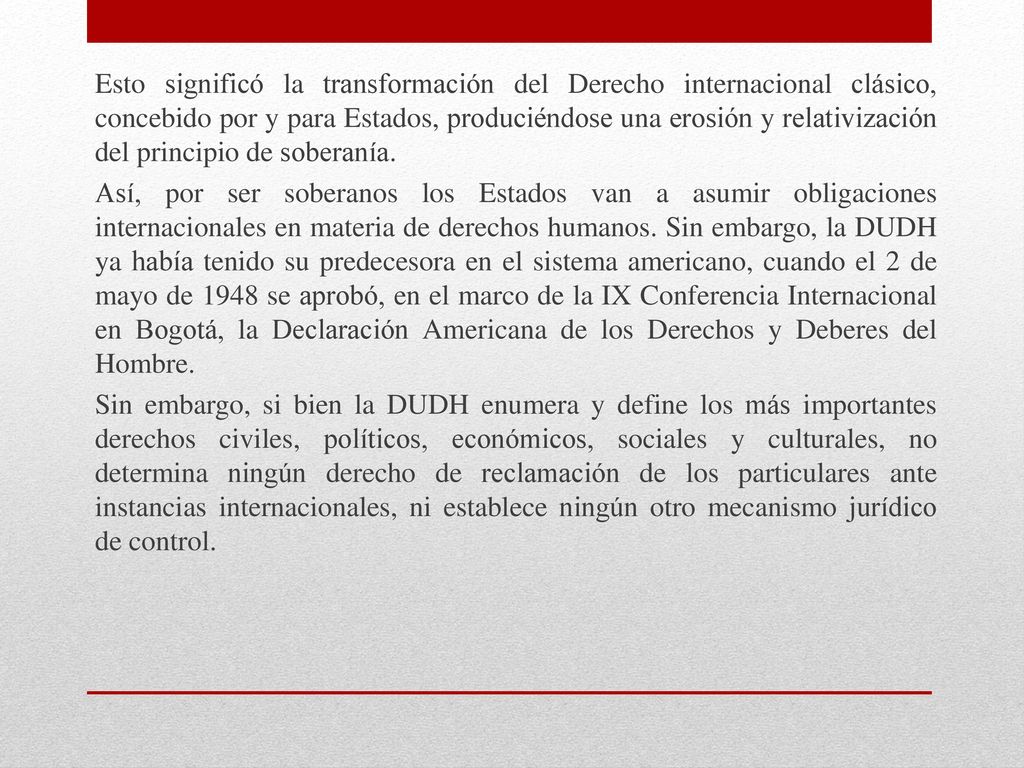 Esto significó la transformación del Derecho internacional clásico, concebido por y para Estados, produciéndose una erosión y relativización del principio de soberanía.