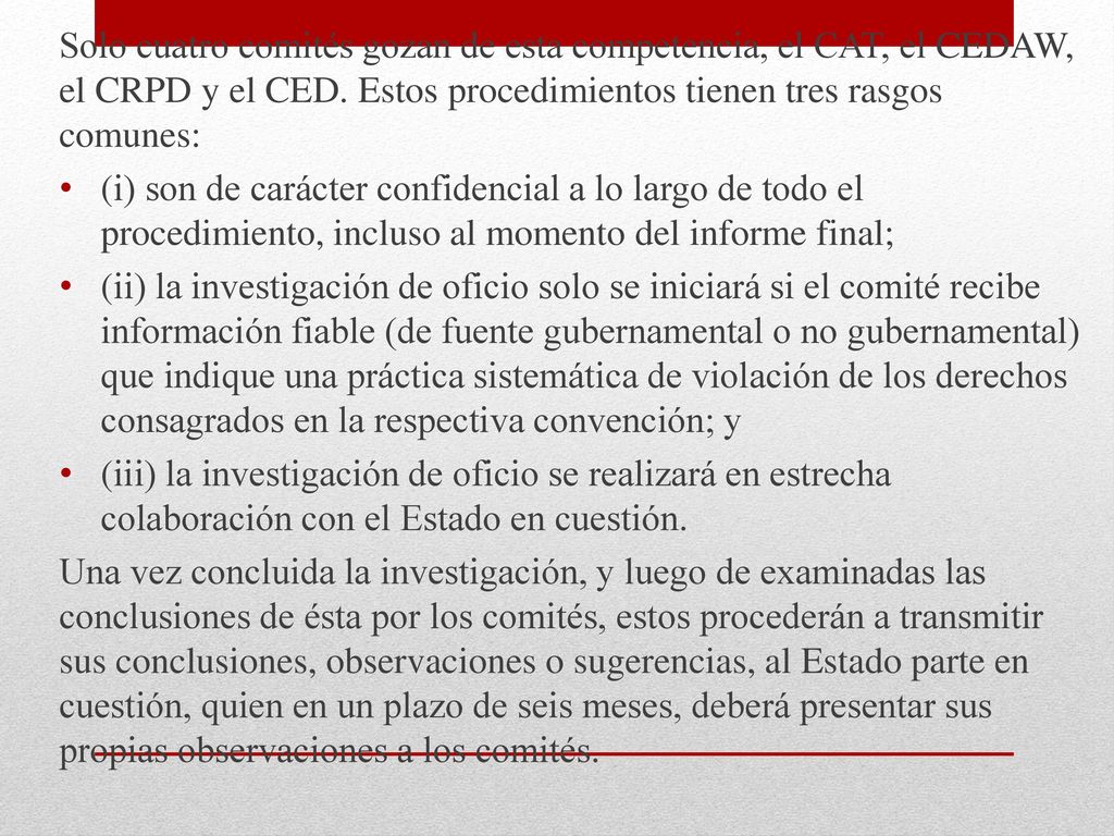 Solo cuatro comités gozan de esta competencia, el CAT, el CEDAW, el CRPD y el CED. Estos procedimientos tienen tres rasgos comunes: