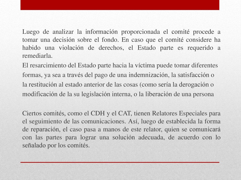 Luego de analizar la información proporcionada el comité procede a tomar una decisión sobre el fondo. En caso que el comité considere ha habido una violación de derechos, el Estado parte es requerido a remediarla.