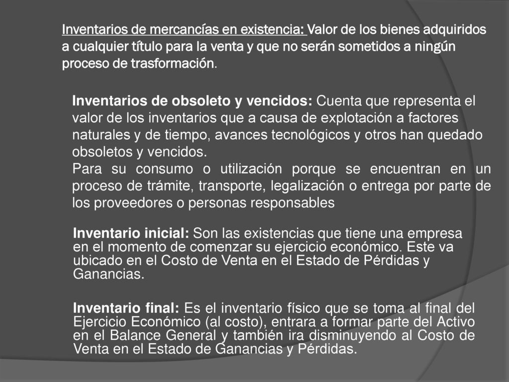 Inventarios de mercancías en existencia: Valor de los bienes adquiridos a cualquier título para la venta y que no serán sometidos a ningún proceso de trasformación.