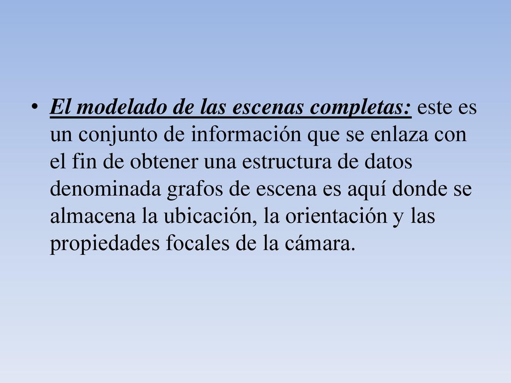 El modelado de las escenas completas: este es un conjunto de información que se enlaza con el fin de obtener una estructura de datos denominada grafos de escena es aquí donde se almacena la ubicación, la orientación y las propiedades focales de la cámara.
