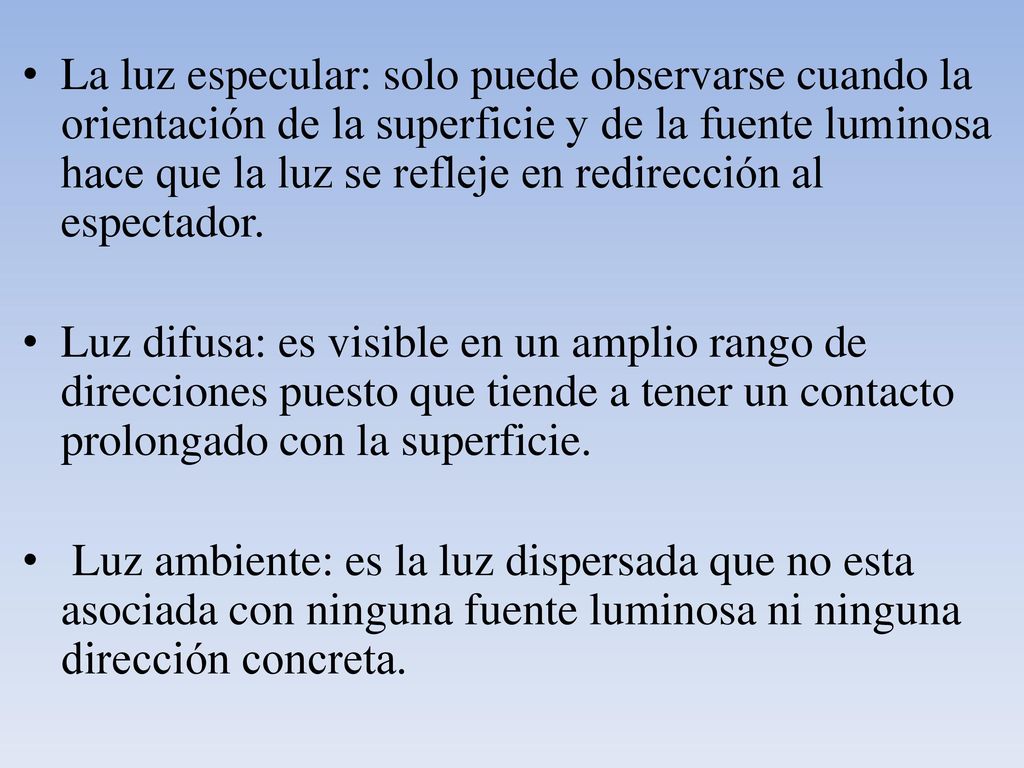 La luz especular: solo puede observarse cuando la orientación de la superficie y de la fuente luminosa hace que la luz se refleje en redirección al espectador.