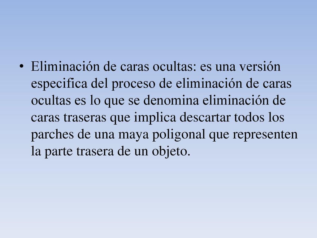 Eliminación de caras ocultas: es una versión especifica del proceso de eliminación de caras ocultas es lo que se denomina eliminación de caras traseras que implica descartar todos los parches de una maya poligonal que representen la parte trasera de un objeto.