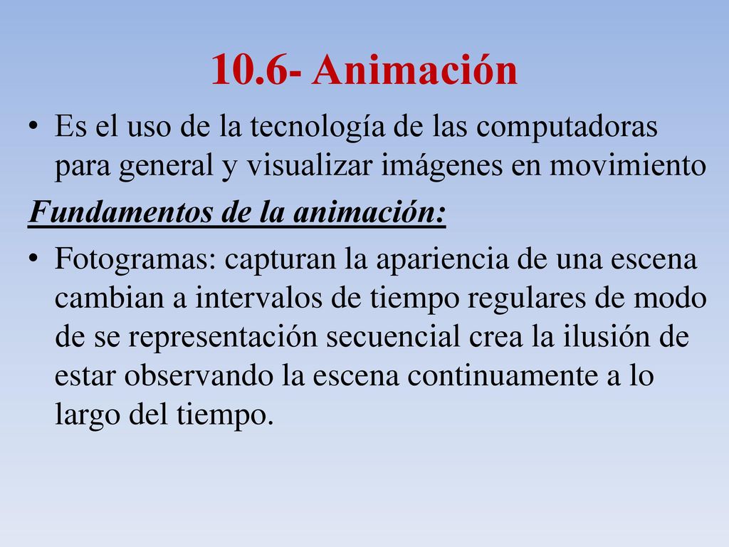 10.6- Animación Es el uso de la tecnología de las computadoras para general y visualizar imágenes en movimiento.