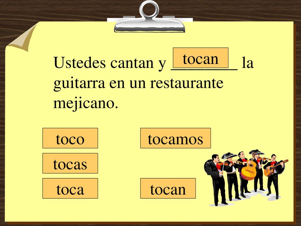 tocan Ustedes cantan y ________ la guitarra en un restaurante mejicano. toco. tocamos. tocas. toca.