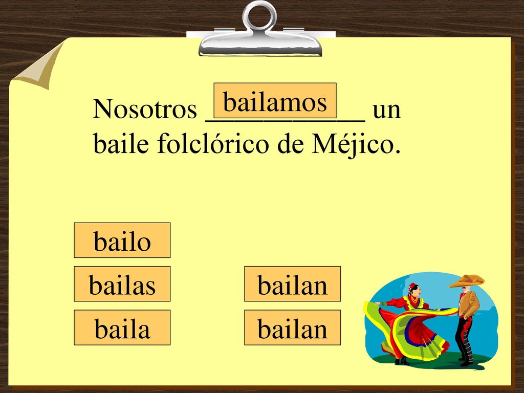 bailamos Nosotros ___________ un baile folclórico de Méjico. bailo bailas bailan baila bailan