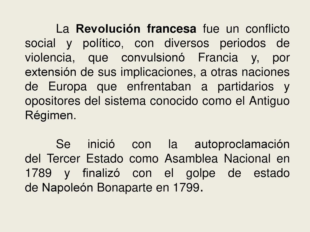 La Revolución francesa fue un conflicto social y político, con diversos periodos de violencia, que convulsionó Francia y, por extensión de sus implicaciones, a otras naciones de Europa que enfrentaban a partidarios y opositores del sistema conocido como el Antiguo Régimen.