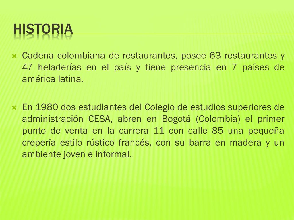 HISTORIA Cadena colombiana de restaurantes, posee 63 restaurantes y 47 heladerías en el país y tiene presencia en 7 países de américa latina.