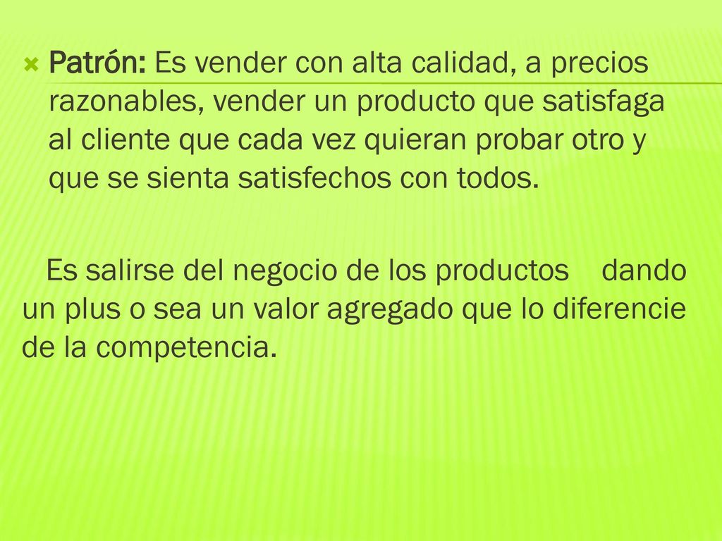 Patrón: Es vender con alta calidad, a precios razonables, vender un producto que satisfaga al cliente que cada vez quieran probar otro y que se sienta satisfechos con todos.