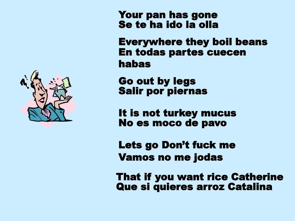 Your pan has gone Se te ha ido la olla. Everywhere they boil beans. En todas partes cuecen habas.