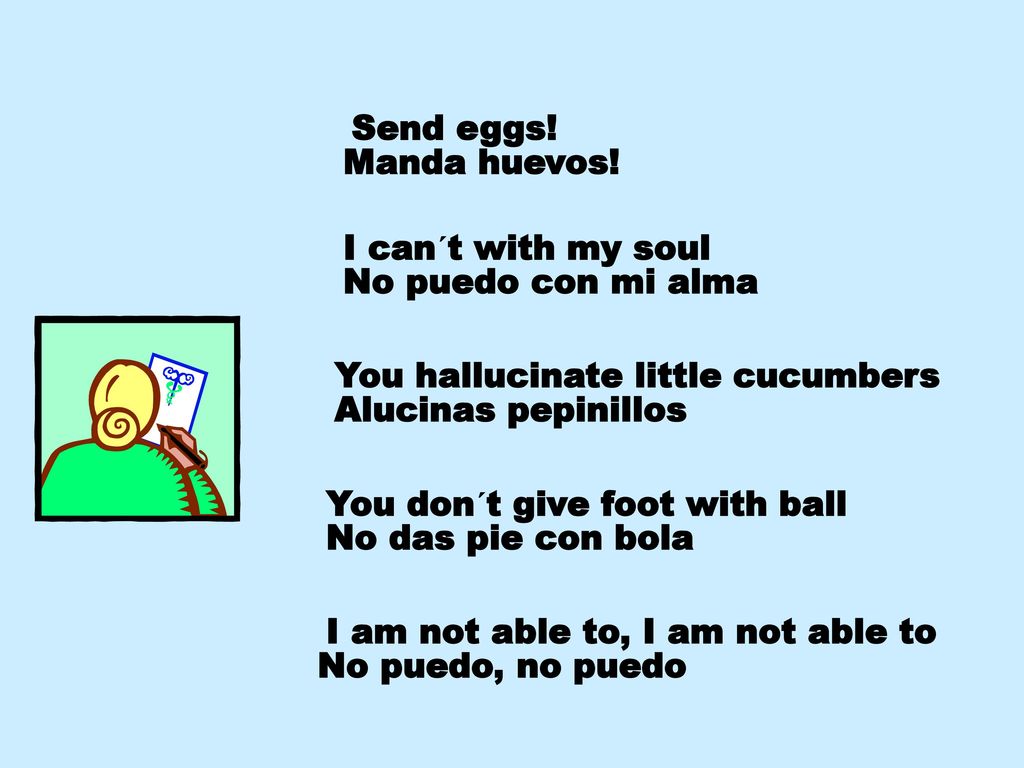 Send eggs! Manda huevos! I can´t with my soul. No puedo con mi alma. You hallucinate little cucumbers.