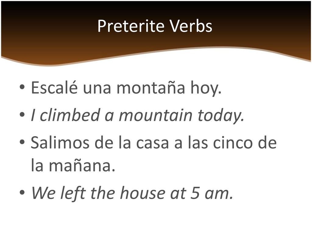 Preterite Verbs Escalé una montaña hoy. I climbed a mountain today. Salimos de la casa a las cinco de la mañana.