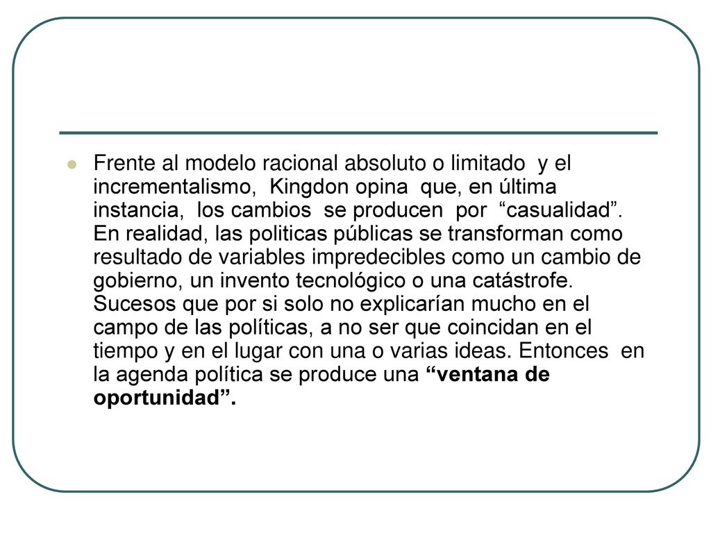Frente al modelo racional absoluto o limitado y el incrementalismo, Kingdon opina que, en última instancia, los cambios se producen por casualidad .