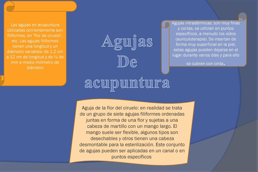 Las agujas en acupuntura utilizadas corrientemente son filiformes, en flor de ciruelo , etc. Las agujas filiformes tienen una longitud y un diámetro variables: de 1,2 cm a 12 cm de longitud y de ¼ de mm a medio milímetro de diámetro