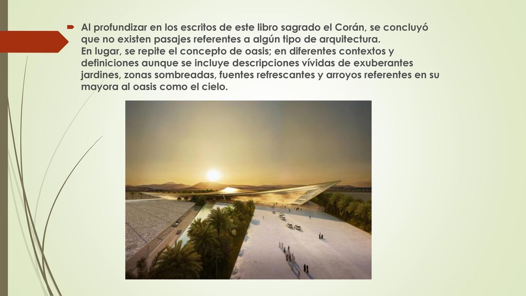 Al profundizar en los escritos de este libro sagrado el Corán, se concluyó que no existen pasajes referentes a algún tipo de arquitectura. En lugar, se repite el concepto de oasis; en diferentes contextos y definiciones aunque se incluye descripciones vívidas de exuberantes jardines, zonas sombreadas, fuentes refrescantes y arroyos referentes en su mayora al oasis como el cielo.