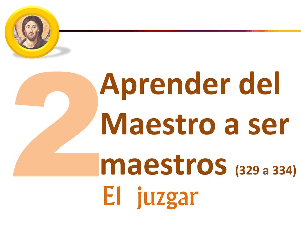 2 Aprender del Maestro a ser maestros (329 a 334) El juzgar