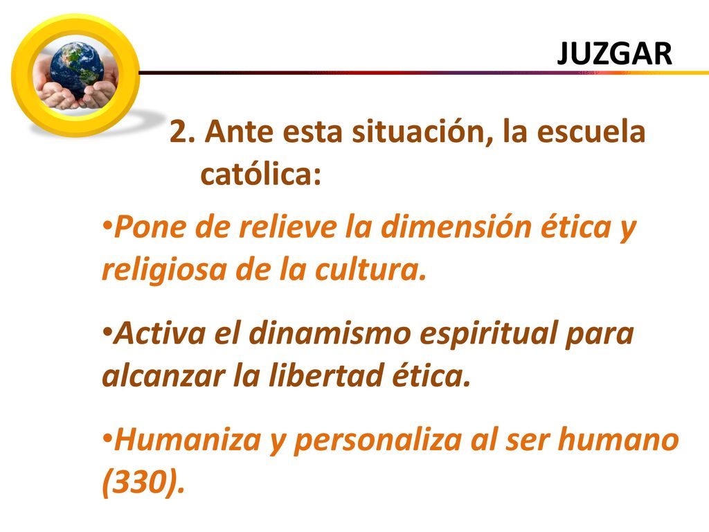JUZGAR 2. Ante esta situación, la escuela católica: Pone de relieve la dimensión ética y religiosa de la cultura.