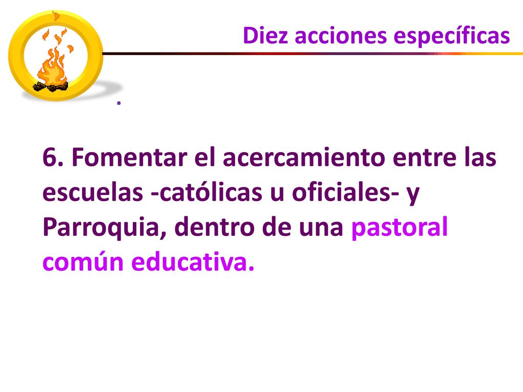 . 6. Fomentar el acercamiento entre las escuelas -católicas u oficiales- y Parroquia, dentro de una pastoral común educativa.