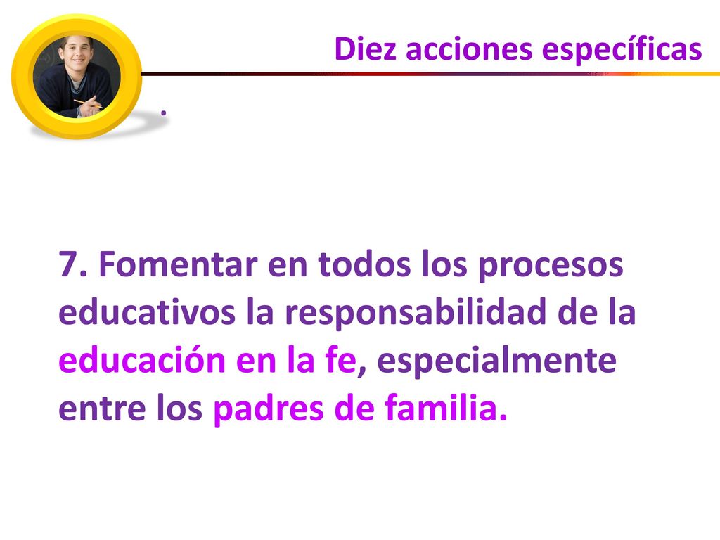 . 7. Fomentar en todos los procesos educativos la responsabilidad de la educación en la fe, especialmente entre los padres de familia.