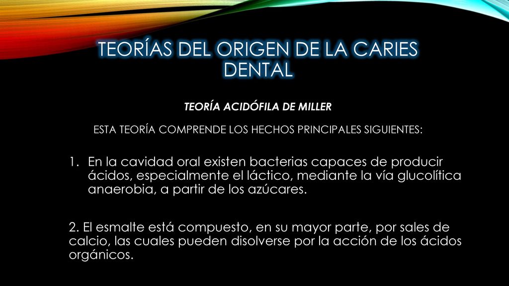 Teorías del origen de la caries dental Teoría acidófila de Miller Esta teoría comprende los hechos principales siguientes: