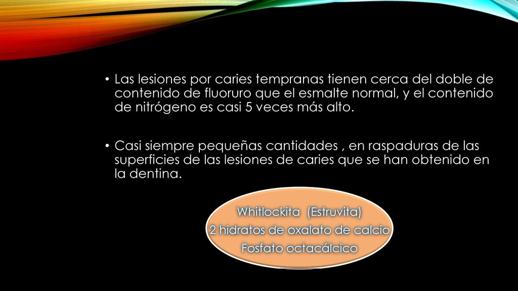 Las lesiones por caries tempranas tienen cerca del doble de contenido de fluoruro que el esmalte normal, y el contenido de nitrógeno es casi 5 veces más alto.
