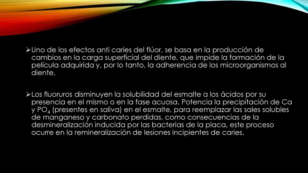 Uno de los efectos anti caries del flúor, se basa en la producción de cambios en la carga superficial del diente, que impide la formación de la película adquirida y, por lo tanto, la adherencia de los microorganismos al diente.