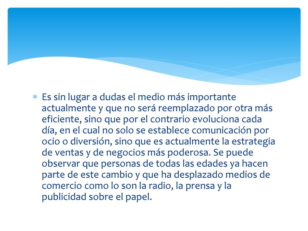 Es sin lugar a dudas el medio más importante actualmente y que no será reemplazado por otra más eficiente, sino que por el contrario evoluciona cada día, en el cual no solo se establece comunicación por ocio o diversión, sino que es actualmente la estrategia de ventas y de negocios más poderosa.