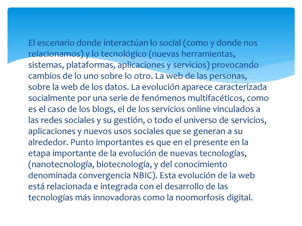 El escenario donde interactúan lo social (como y donde nos relacionamos) y lo tecnológico (nuevas herramientas, sistemas, plataformas, aplicaciones y servicios) provocando cambios de lo uno sobre lo otro.