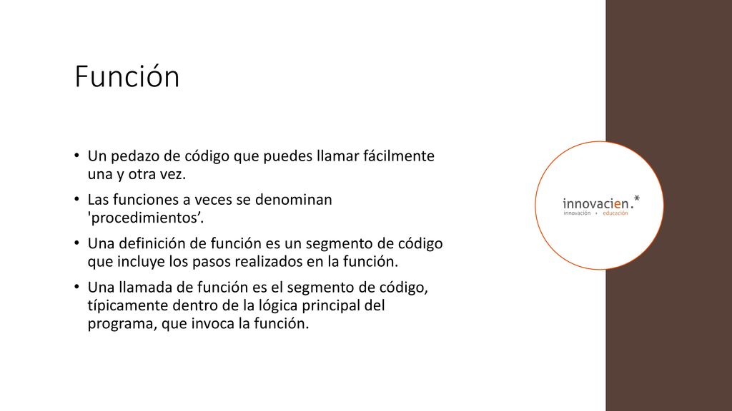 Función Un pedazo de código que puedes llamar fácilmente una y otra vez. Las funciones a veces se denominan procedimientos’.