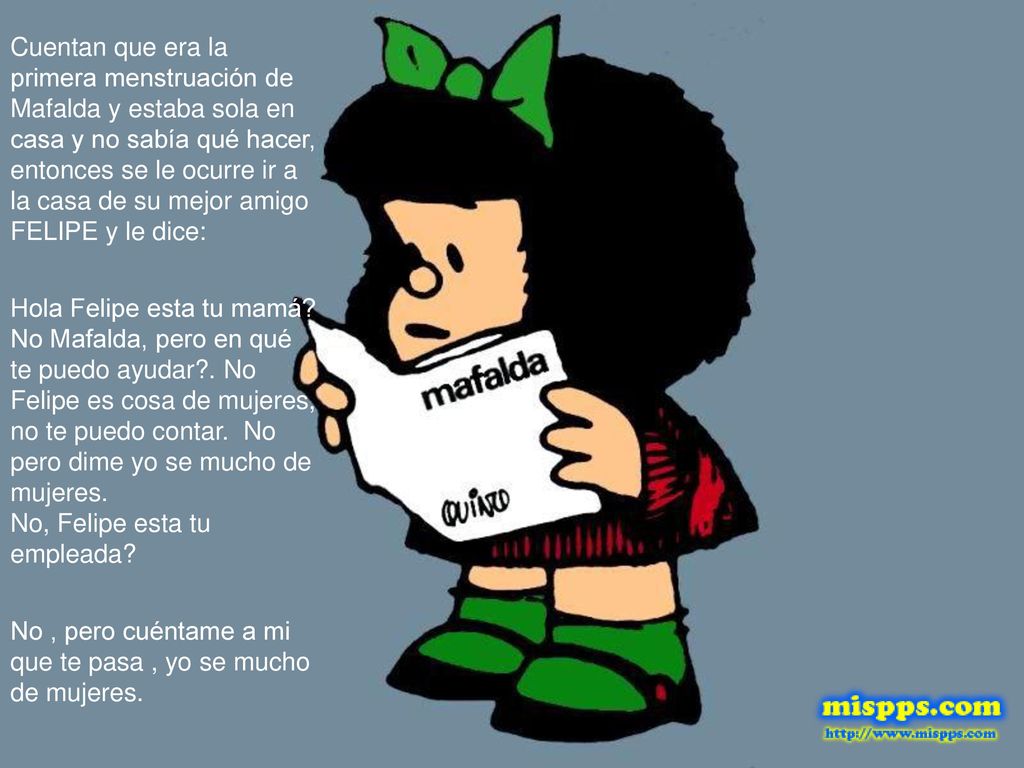 Cuentan que era la primera menstruación de Mafalda y estaba sola en casa y no sabía qué hacer, entonces se le ocurre ir a la casa de su mejor amigo FELIPE y le dice: