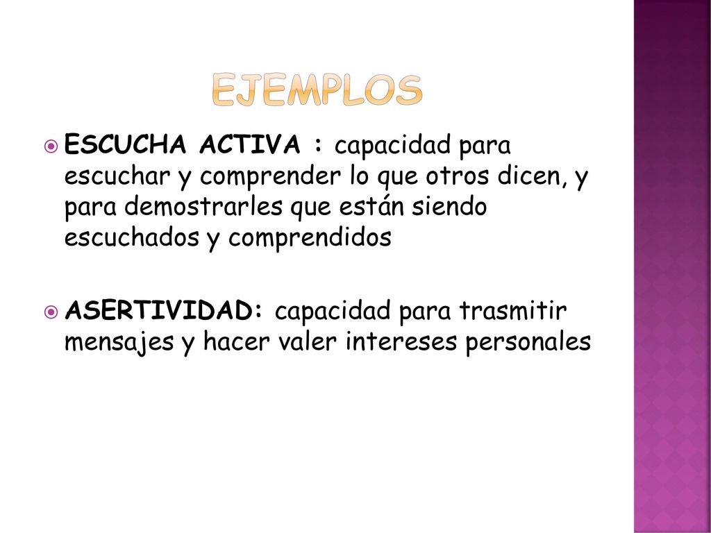 EJEMPLOS ESCUCHA ACTIVA : capacidad para escuchar y comprender lo que otros dicen, y para demostrarles que están siendo escuchados y comprendidos.