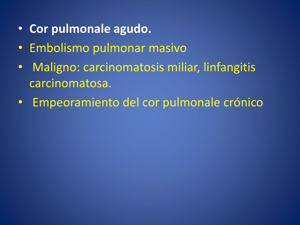 Cor pulmonale agudo. Embolismo pulmonar masivo. Maligno: carcinomatosis miliar, linfangitis carcinomatosa.