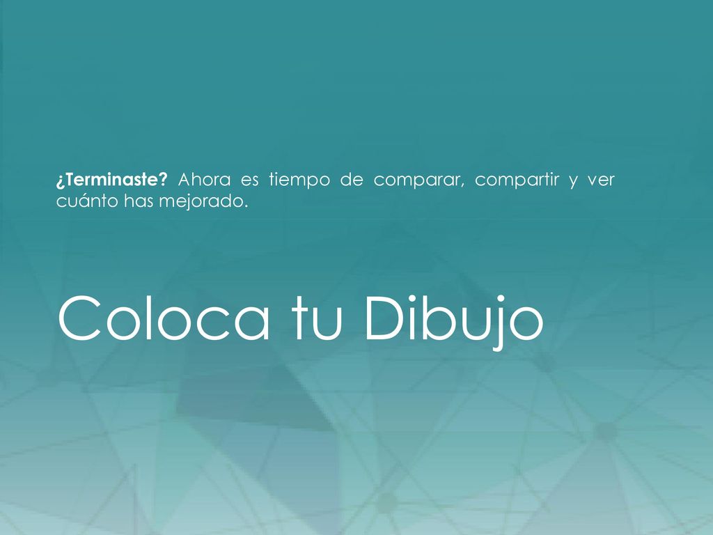 Coloca tu Dibujo ¿Terminaste Ahora es tiempo de comparar, compartir y ver cuánto has mejorado.