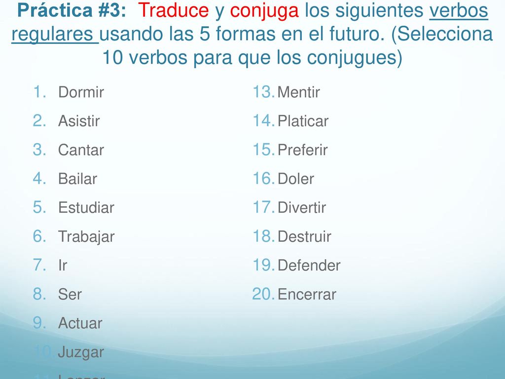 Práctica #3: Traduce y conjuga los siguientes verbos regulares usando las 5 formas en el futuro. (Selecciona 10 verbos para que los conjugues)