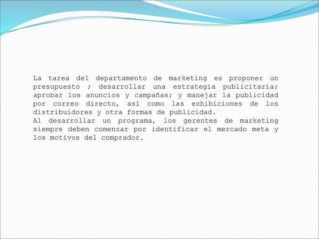 La tarea del departamento de marketing es proponer un presupuesto ; desarrollar una estrategia publicitaria; aprobar los anuncios y campañas; y manejar la publicidad por correo directo, así como las exhibiciones de los distribuidores y otra formas de publicidad.