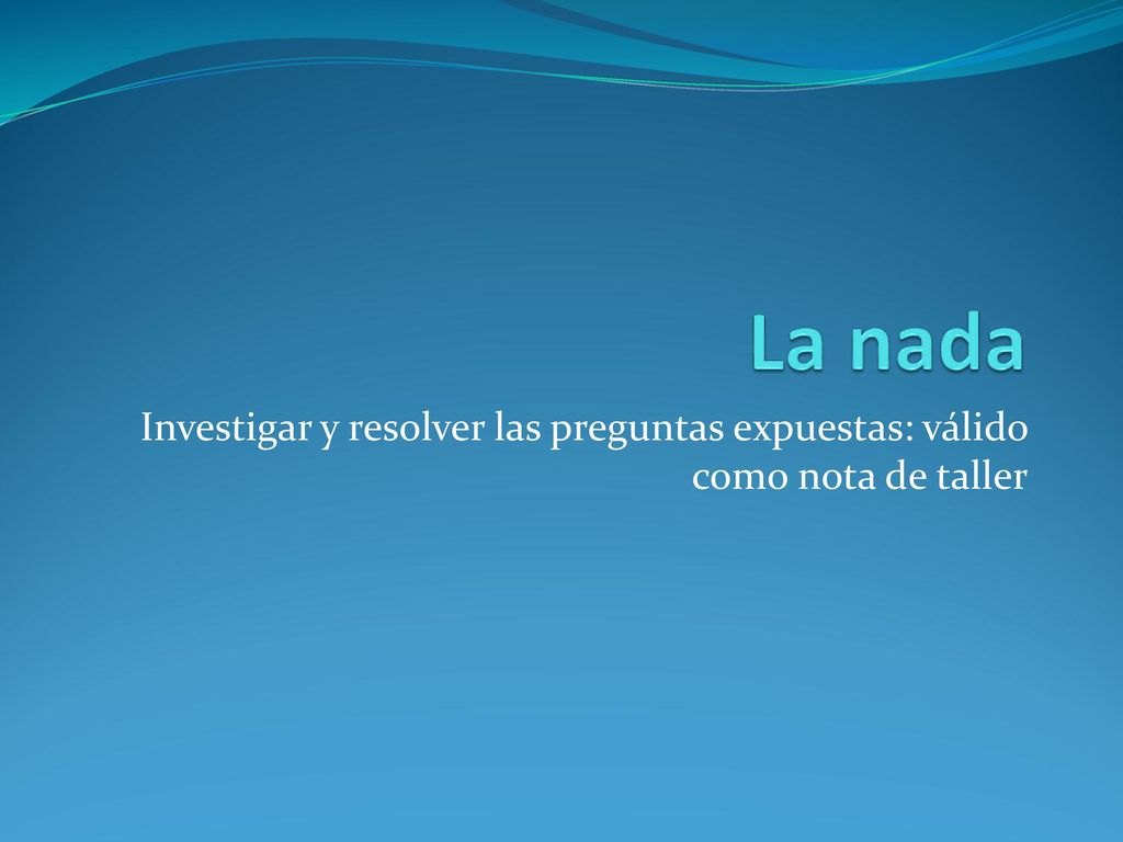 La nada Investigar y resolver las preguntas expuestas: válido como nota de taller