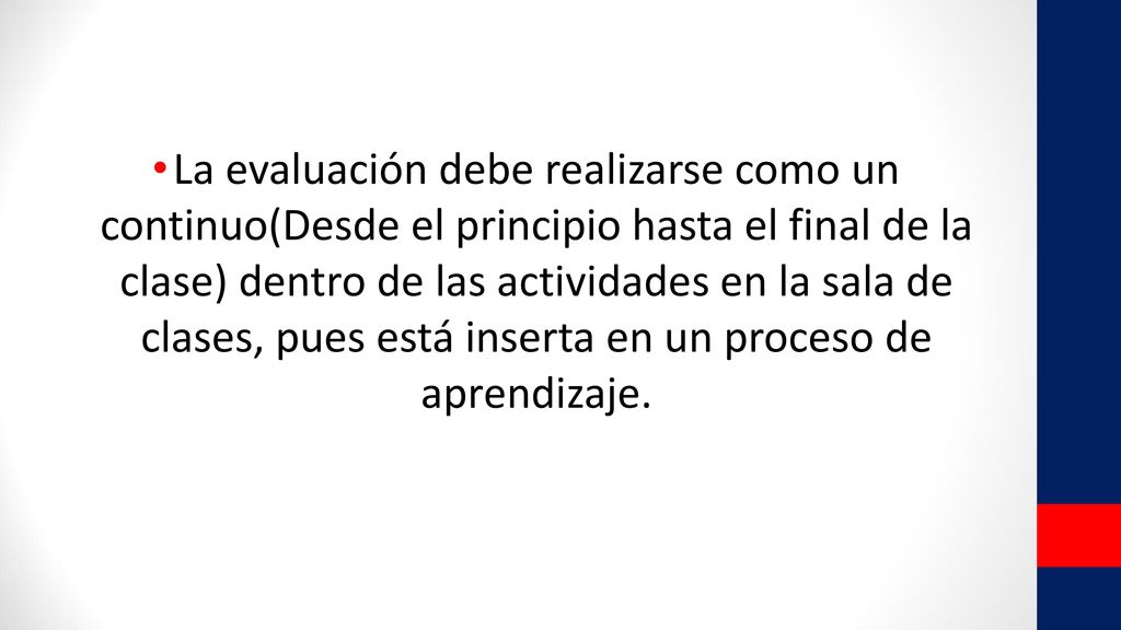 La evaluación debe realizarse como un continuo(Desde el principio hasta el final de la clase) dentro de las actividades en la sala de clases, pues está inserta en un proceso de aprendizaje.