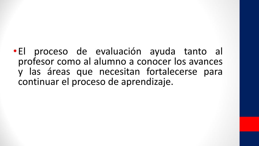 El proceso de evaluación ayuda tanto al profesor como al alumno a conocer los avances y las áreas que necesitan fortalecerse para continuar el proceso de aprendizaje.