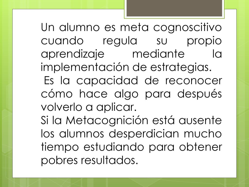 Un alumno es meta cognoscitivo cuando regula su propio aprendizaje mediante la implementación de estrategias.