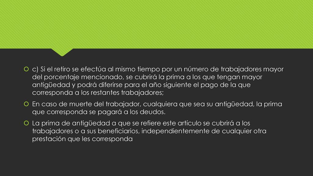 c) Si el retiro se efectúa al mismo tiempo por un número de trabajadores mayor del porcentaje mencionado, se cubrirá la prima a los que tengan mayor antigüedad y podrá diferirse para el año siguiente el pago de la que corresponda a los restantes trabajadores;