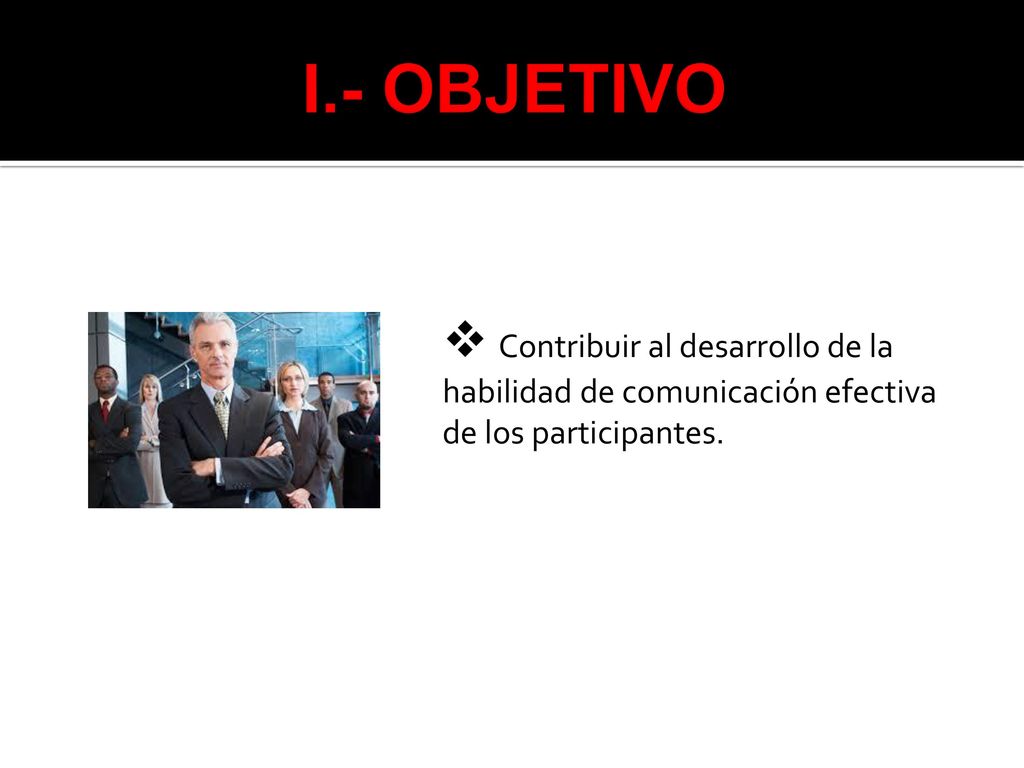 I.- OBJETIVO Contribuir al desarrollo de la habilidad de comunicación efectiva de los participantes.