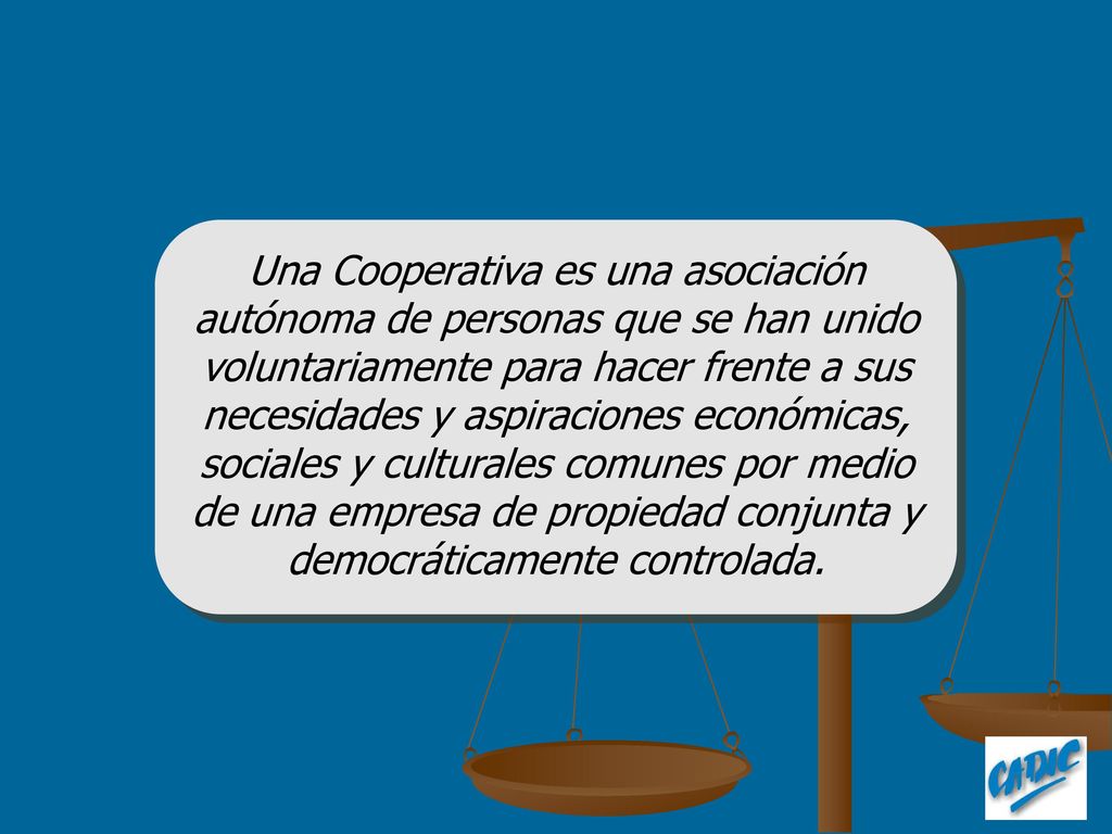 Una Cooperativa es una asociación autónoma de personas que se han unido voluntariamente para hacer frente a sus necesidades y aspiraciones económicas, sociales y culturales comunes por medio de una empresa de propiedad conjunta y democráticamente controlada.