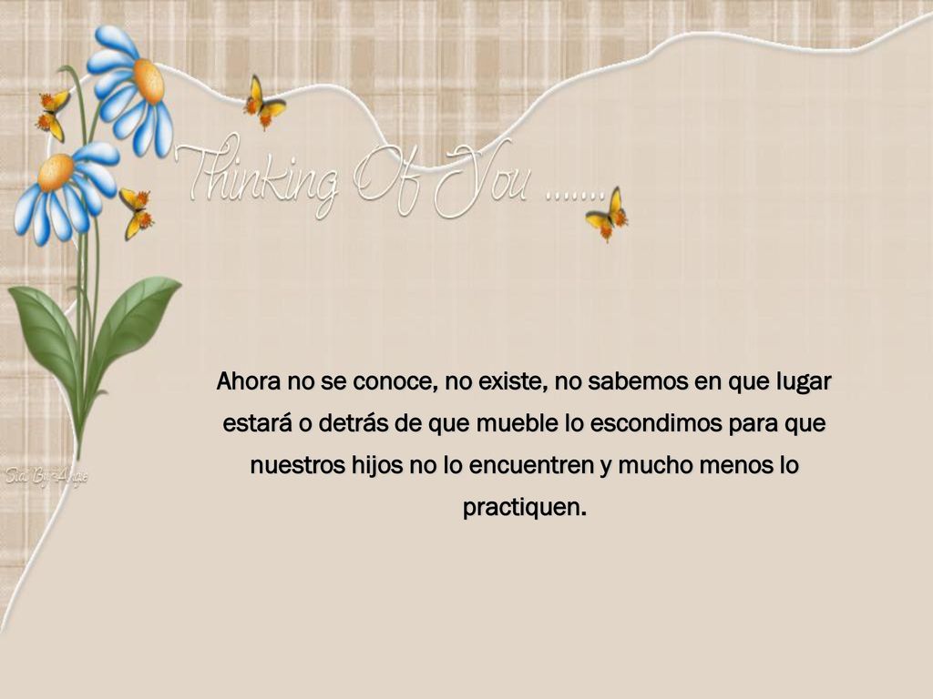 Ahora no se conoce, no existe, no sabemos en que lugar estará o detrás de que mueble lo escondimos para que nuestros hijos no lo encuentren y mucho menos lo practiquen.