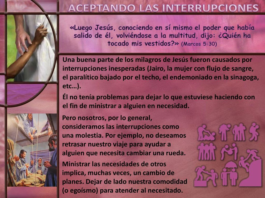 Una buena parte de los milagros de Jesús fueron causados por interrupciones inesperadas (Jairo, la mujer con flujo de sangre, el paralítico bajado por el techo, el endemoniado en la sinagoga, etc…).